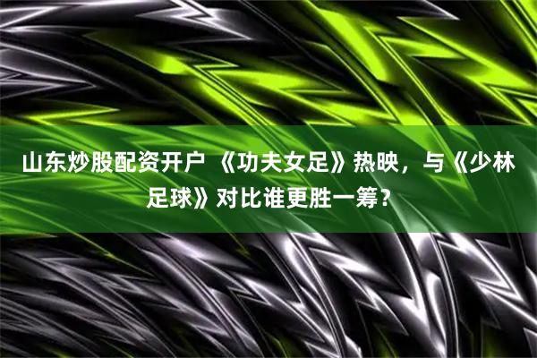 山东炒股配资开户 《功夫女足》热映，与《少林足球》对比谁更胜一筹？