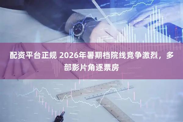 配资平台正规 2026年暑期档院线竞争激烈，多部影片角逐票房