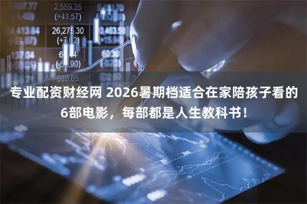 专业配资财经网 2026暑期档适合在家陪孩子看的6部电影，每部都是人生教科书！
