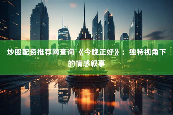 炒股配资推荐网查询 《今晚正好》：独特视角下的情感叙事