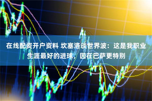 在线配资开户资料 坎塞洛谈世界波：这是我职业生涯最好的进球，因在巴萨更特别