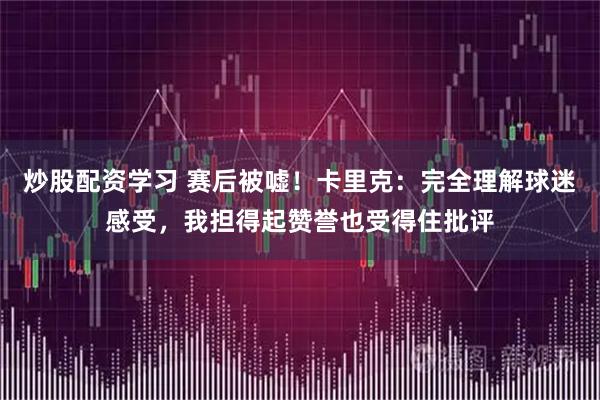 炒股配资学习 赛后被嘘！卡里克：完全理解球迷感受，我担得起赞誉也受得住批评