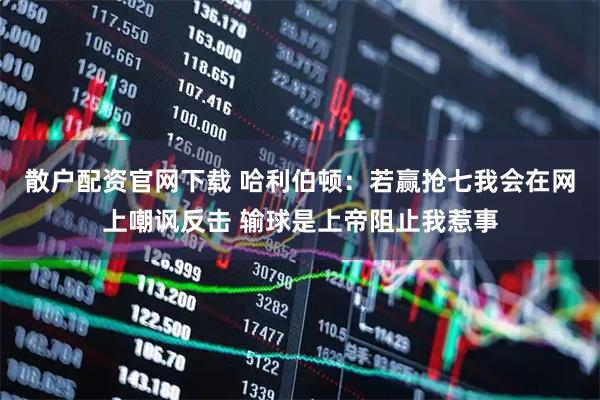散户配资官网下载 哈利伯顿：若赢抢七我会在网上嘲讽反击 输球是上帝阻止我惹事
