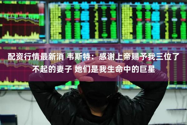 配资行情最新消 韦斯特：感谢上帝赐予我三位了不起的妻子 她们是我生命中的巨星