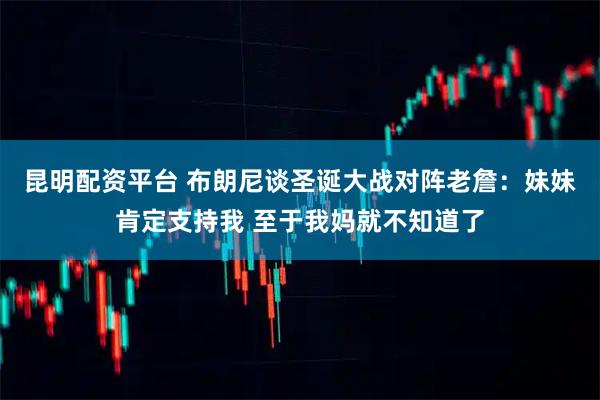 昆明配资平台 布朗尼谈圣诞大战对阵老詹：妹妹肯定支持我 至于我妈就不知道了