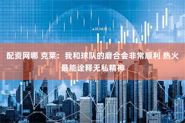 配资网哪 克莱：我和球队的磨合会非常顺利 热火最能诠释无私精神